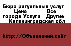 Бюро ритуальных услуг › Цена ­ 3 000 - Все города Услуги » Другие   . Калининградская обл.